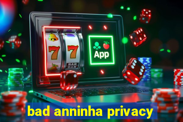 bad anninha privacy